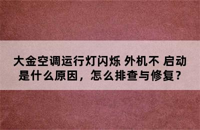 大金空调运行灯闪烁 外机不 启动是什么原因，怎么排查与修复？